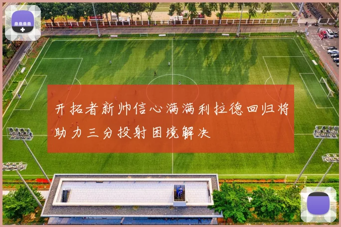 开拓者新帅信心满满利拉德回归将助力三分投射困境解决