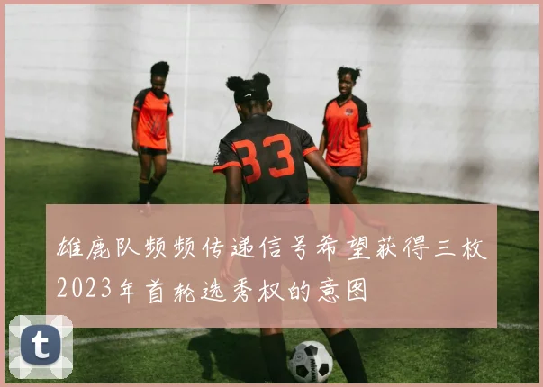 雄鹿队频频传递信号希望获得三枚2023年首轮选秀权的意图