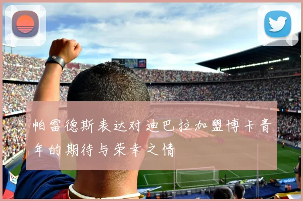 帕雷德斯表达对迪巴拉加盟博卡青年的期待与荣幸之情